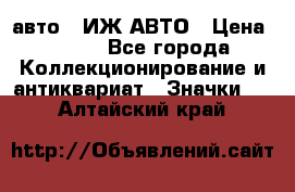 1.1) авто : ИЖ АВТО › Цена ­ 149 - Все города Коллекционирование и антиквариат » Значки   . Алтайский край